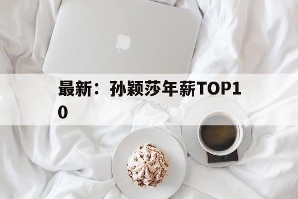 最新：孙颖莎年薪TOP10(孙颖莎年入5000万是真的吗)|jdb夺宝电子